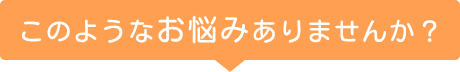 このようなお悩みありませんか？